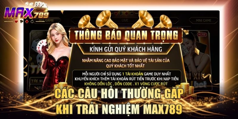 Các câu hỏi thường gặp khi trải nghiệm Max789